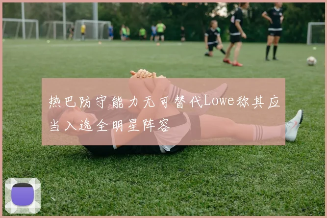 热巴防守能力无可替代Lowe称其应当入选全明星阵容