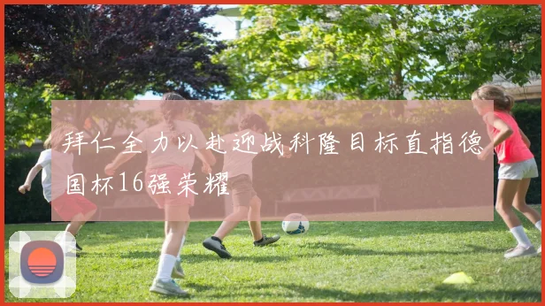 拜仁全力以赴迎战科隆目标直指德国杯16强荣耀