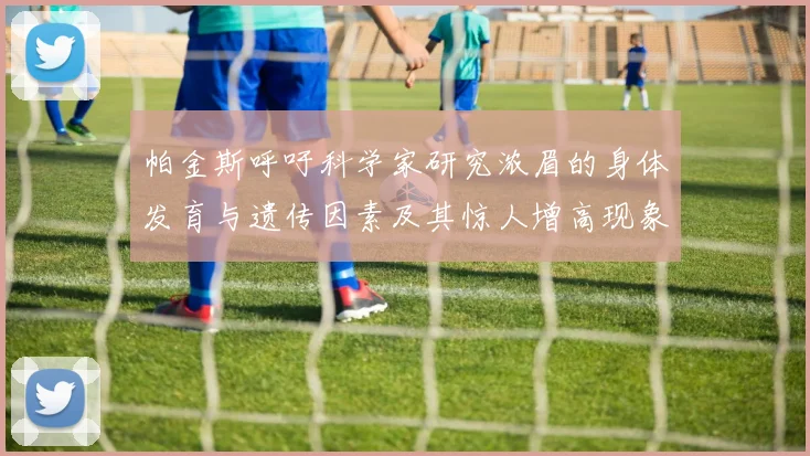 帕金斯呼吁科学家研究浓眉的身体发育与遗传因素及其惊人增高现象