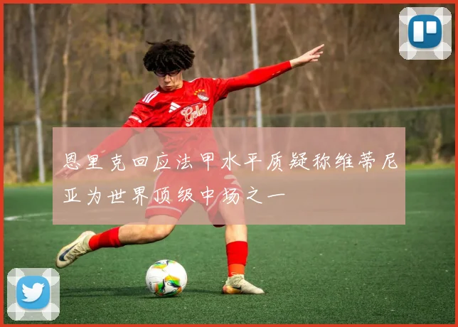 恩里克回应法甲水平质疑称维蒂尼亚为世界顶级中场之一