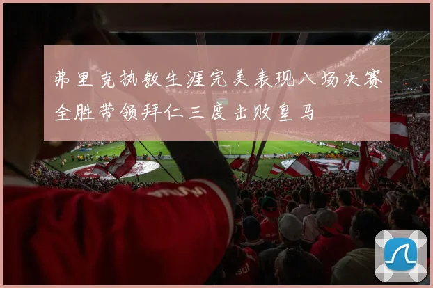 弗里克执教生涯完美表现八场决赛全胜带领拜仁三度击败皇马