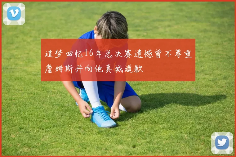 追梦回忆16年总决赛遗憾曾不尊重詹姆斯并向他真诚道歉