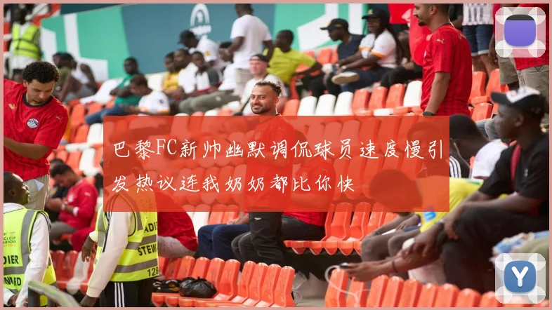 巴黎FC新帅幽默调侃球员速度慢引发热议连我奶奶都比你快
