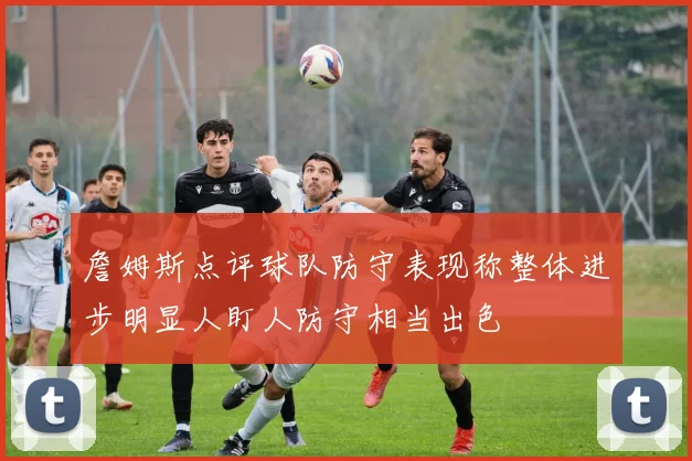 詹姆斯点评球队防守表现称整体进步明显人盯人防守相当出色