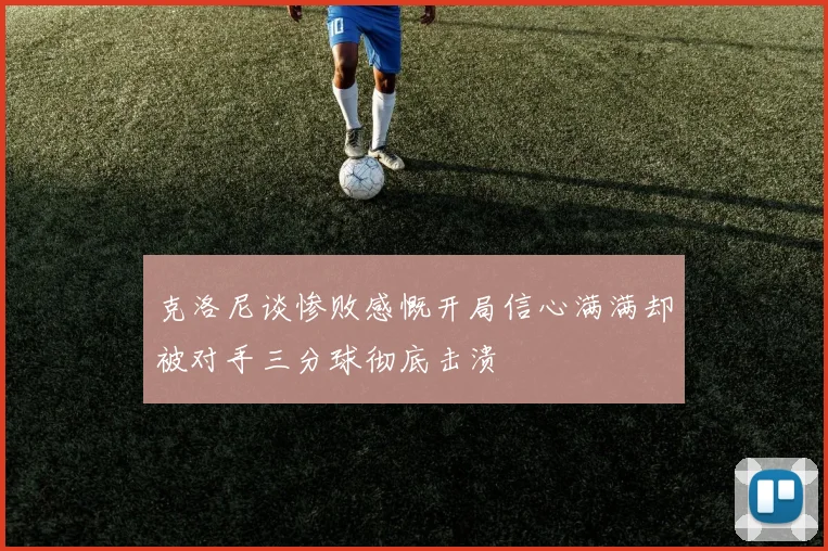克洛尼谈惨败感慨开局信心满满却被对手三分球彻底击溃