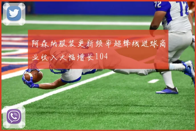阿森纳服装更新频率超锋线进球商业收入大幅增长104