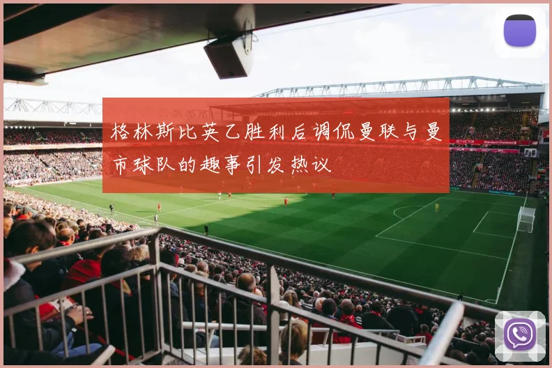 格林斯比英乙胜利后调侃曼联与曼市球队的趣事引发热议