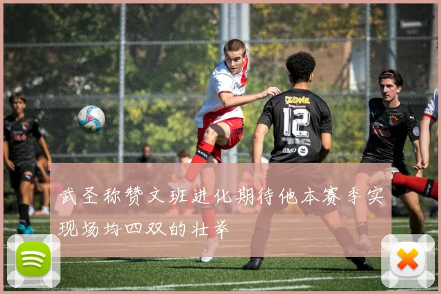 武圣称赞文班进化期待他本赛季实现场均四双的壮举