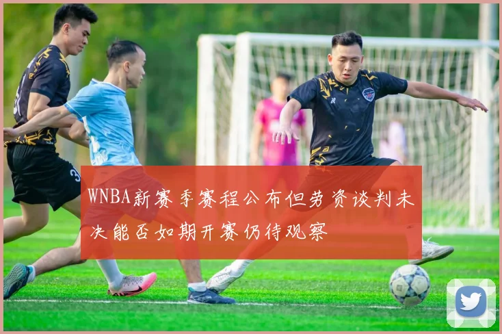 WNBA新赛季赛程公布但劳资谈判未决能否如期开赛仍待观察