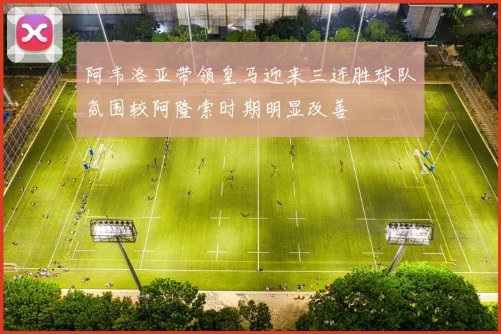阿韦洛亚带领皇马迎来三连胜球队氛围较阿隆索时期明显改善