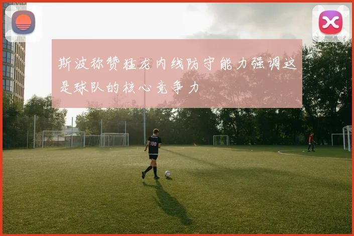 斯波称赞猛龙内线防守能力强调这是球队的核心竞争力