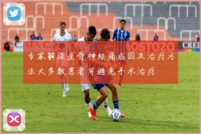 专家解读坐骨神经痛成因及治疗方法大多数患者可避免手术治疗