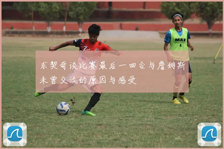 东契奇谈比赛最后一回合与詹姆斯未曾交流的原因与感受