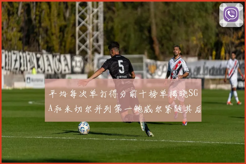 平均每次单打得分前十榜单揭晓SGA和米切尔并列第一鲍威尔紧随其后