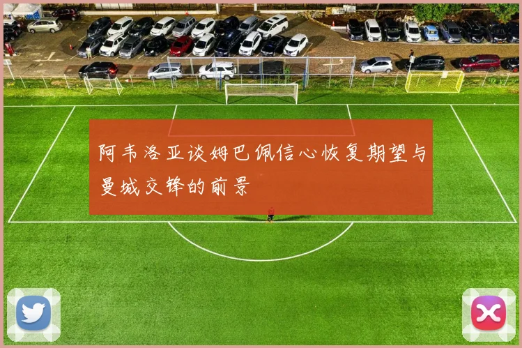 阿韦洛亚谈姆巴佩信心恢复期望与曼城交锋的前景