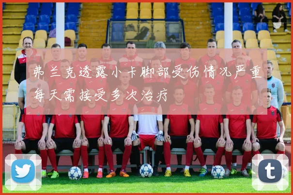 弗兰克透露小卡脚部受伤情况严重每天需接受多次治疗