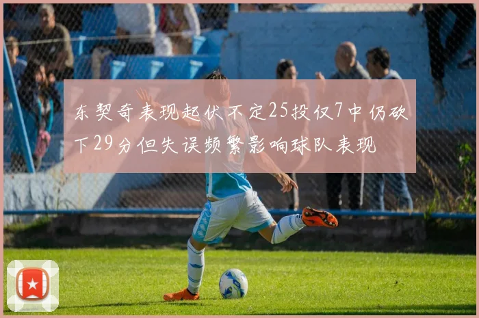东契奇表现起伏不定25投仅7中仍砍下29分但失误频繁影响球队表现