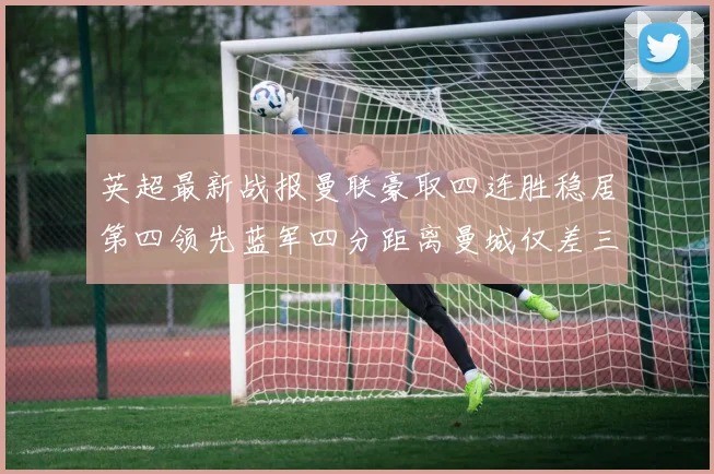 英超最新战报曼联豪取四连胜稳居第四领先蓝军四分距离曼城仅差三分