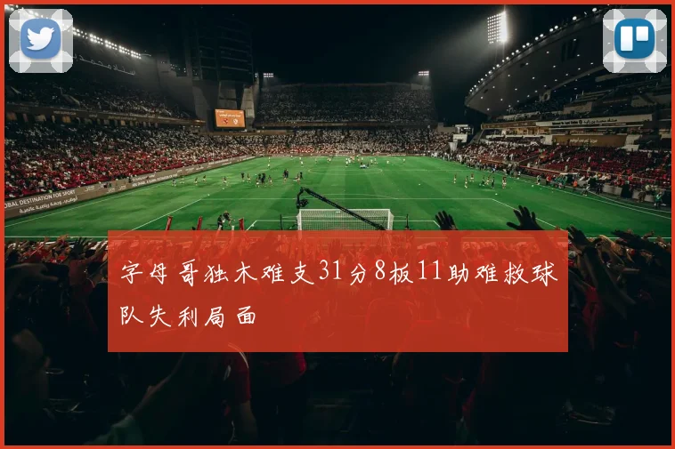 字母哥独木难支31分8板11助难救球队失利局面
