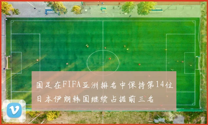国足在FIFA亚洲排名中保持第14位日本伊朗韩国继续占据前三名