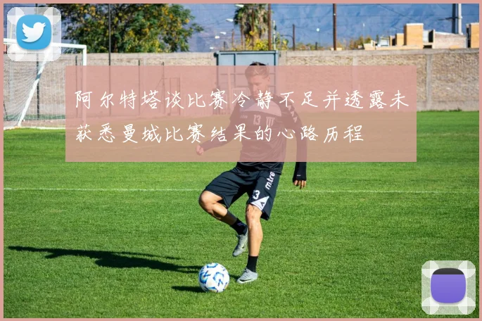 阿尔特塔谈比赛冷静不足并透露未获悉曼城比赛结果的心路历程