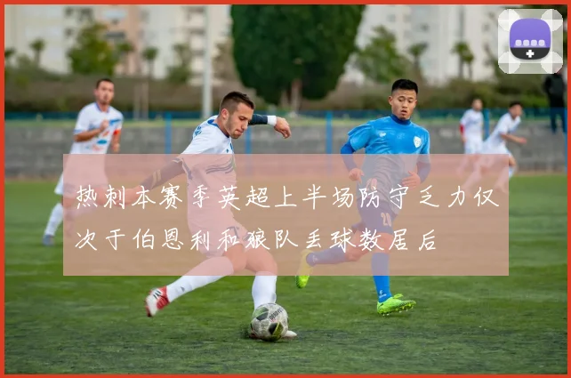 热刺本赛季英超上半场防守乏力仅次于伯恩利和狼队丢球数居后