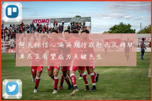阿莫林信心满满期待战胜西汉姆联库尼亚有望成为关键先生