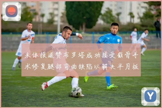 米体报道赞布罗塔成功接受截骨手术修复腿部弯曲缺陷以解决半月板缺失问题