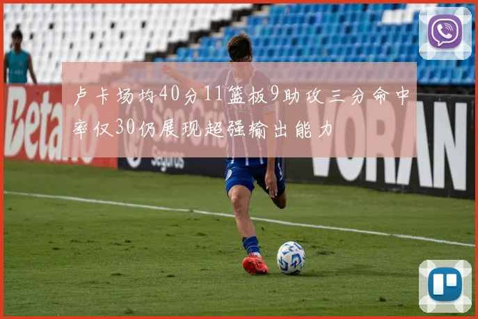 卢卡场均40分11篮板9助攻三分命中率仅30仍展现超强输出能力