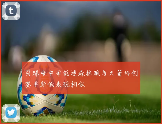 罚球命中率低迷森林狼与火箭均创赛季新低表现相似