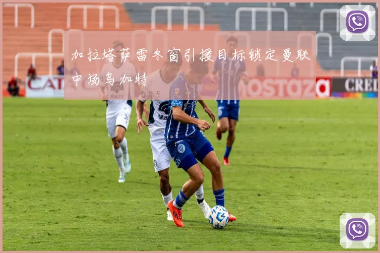 加拉塔萨雷冬窗引援目标锁定曼联中场乌加特