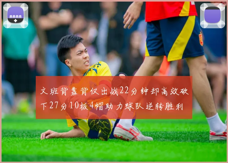 文班背靠背仅出战22分钟却高效砍下27分10板4帽助力球队逆转胜利