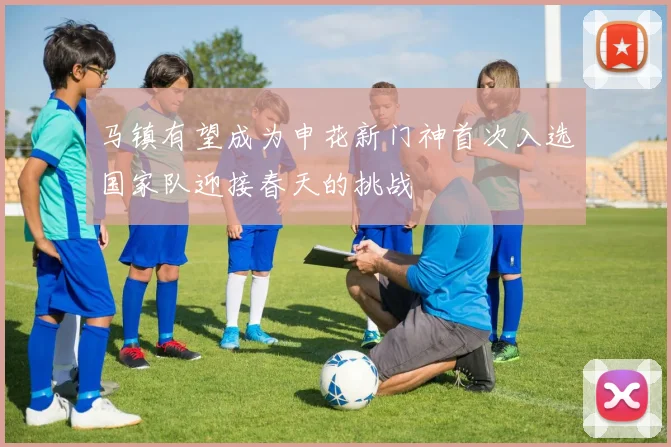 马镇有望成为申花新门神首次入选国家队迎接春天的挑战