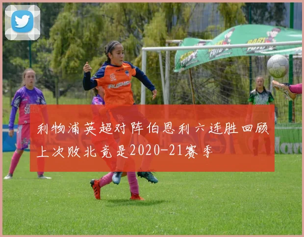 利物浦英超对阵伯恩利六连胜回顾上次败北竟是2020-21赛季