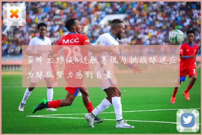黄蜂主帅谈8连胜喜悦与挑战球迷应为球队努力感到自豪