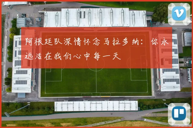 阿根廷队深情怀念马拉多纳：你永远活在我们心中每一天