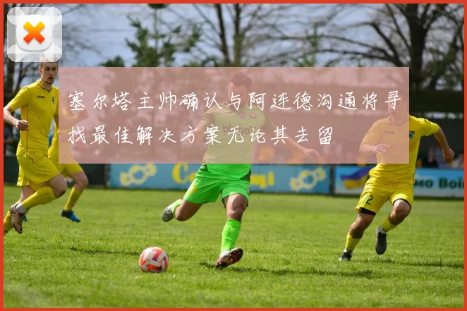 塞尔塔主帅确认与阿连德沟通将寻找最佳解决方案无论其去留