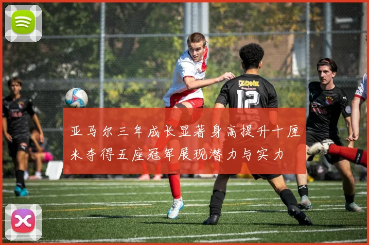 亚马尔三年成长显著身高提升十厘米夺得五座冠军展现潜力与实力