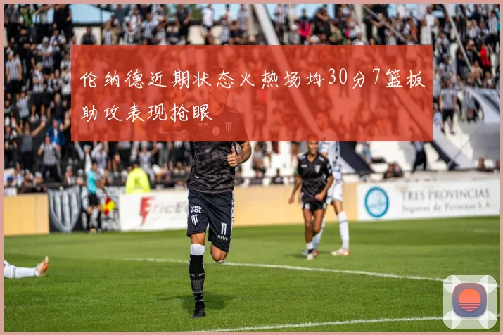 伦纳德近期状态火热场均30分7篮板助攻表现抢眼