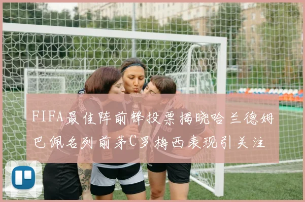 FIFA最佳阵前锋投票揭晓哈兰德姆巴佩名列前茅C罗梅西表现引关注
