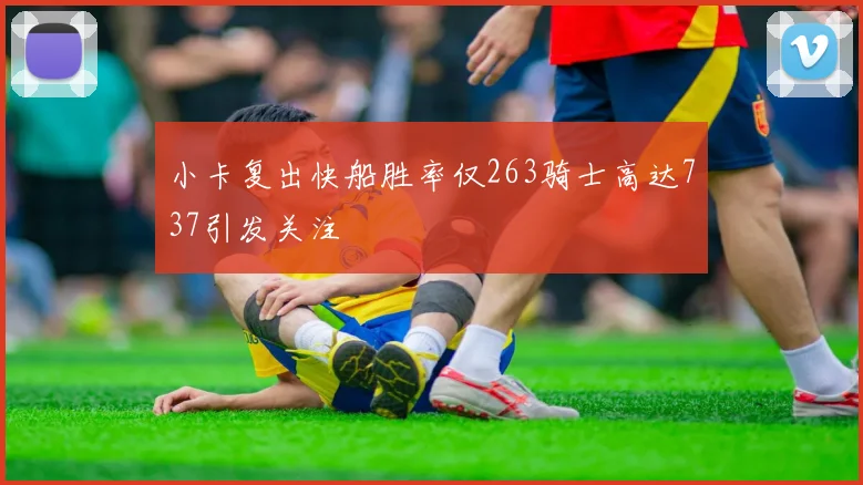 小卡复出快船胜率仅263骑士高达737引发关注