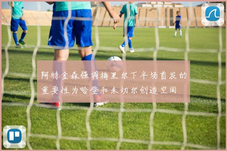 阿特金森强调梅里尔下半场首发的重要性为哈登和米切尔创造空间