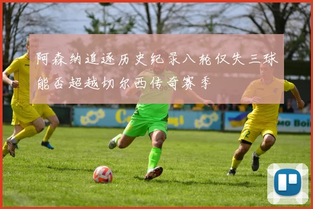 阿森纳追逐历史纪录八轮仅失三球能否超越切尔西传奇赛季